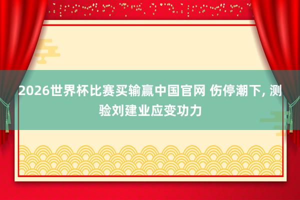 2026世界杯比赛买输赢中国官网 伤停潮下， 测验刘建业应变功力