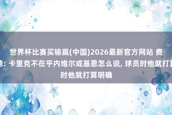 世界杯比赛买输赢(中国)2026最新官方网站 费迪南德: 卡里克不在乎内维尔或基恩怎么说， 球员时他就打算明确