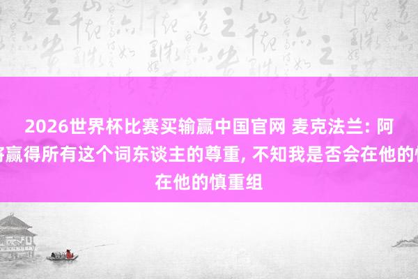 2026世界杯比赛买输赢中国官网 麦克法兰: 阿隆索将赢得所有这个词东谈主的尊重， 不知我是否会在他的慎重组