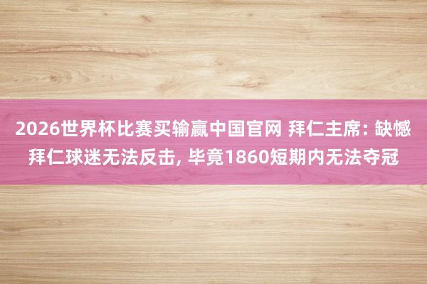 2026世界杯比赛买输赢中国官网 拜仁主席: 缺憾拜仁球迷无法反击， 毕竟1860短期内无法夺冠