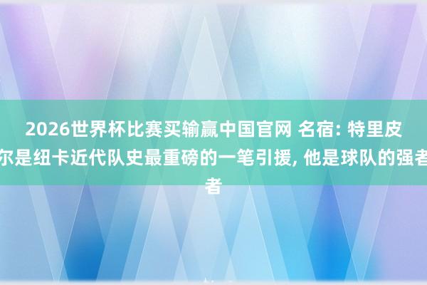 2026世界杯比赛买输赢中国官网 名宿: 特里皮尔是纽卡近代队史最重磅的一笔引援， 他是球队的强者