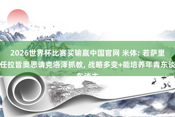 2026世界杯比赛买输赢中国官网 米体: 若萨里离任拉皆奥思请克洛泽抓教， 战略多变+能培养年青东谈主