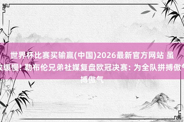 世界杯比赛买输赢(中国)2026最新官方网站 虽败缓慢! 勒布伦兄弟社媒复盘欧冠决赛: 为全队拼搏傲气