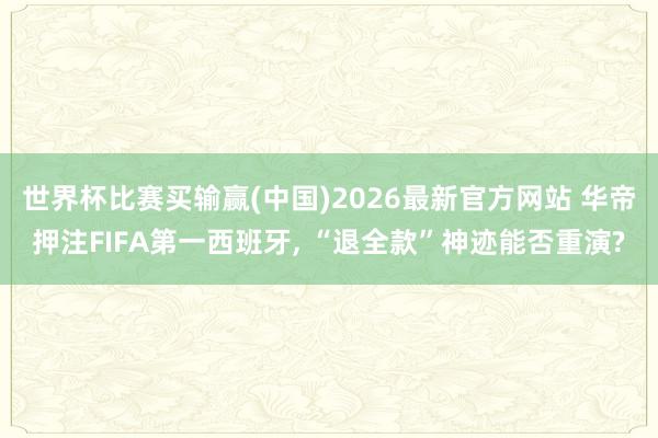 世界杯比赛买输赢(中国)2026最新官方网站 华帝押注FIFA第一西班牙， “退全款”神迹能否重演?