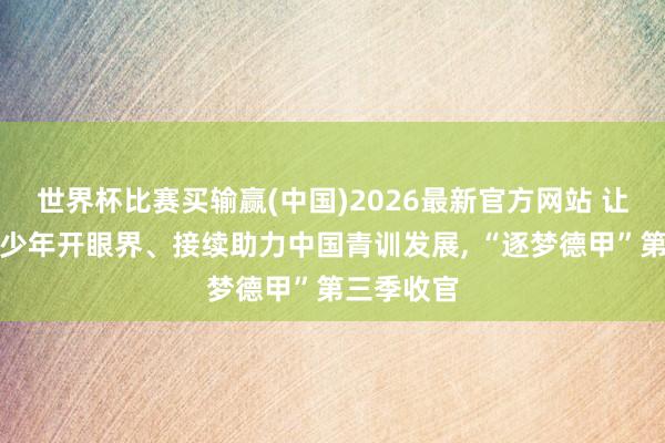 世界杯比赛买输赢(中国)2026最新官方网站 让中国足球少年开眼界、接续助力中国青训发展， “逐梦德甲”第三季收官