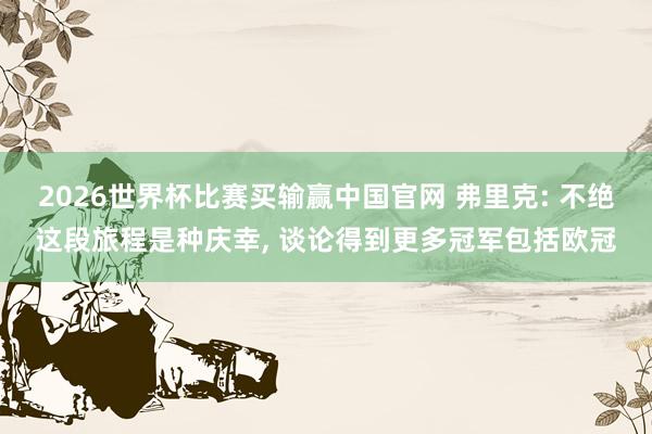 2026世界杯比赛买输赢中国官网 弗里克: 不绝这段旅程是种庆幸， 谈论得到更多冠军包括欧冠