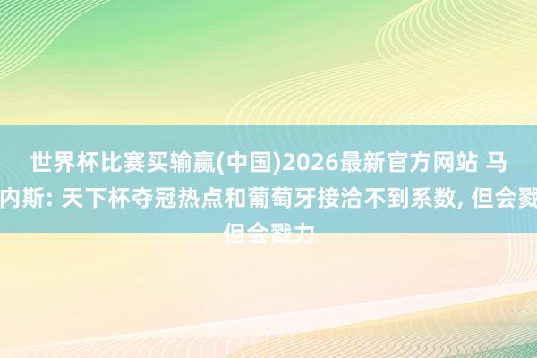 世界杯比赛买输赢(中国)2026最新官方网站 马丁内斯: 天下杯夺冠热点和葡萄牙接洽不到系数， 但会戮力