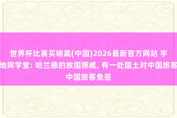 世界杯比赛买输赢(中国)2026最新官方网站 宇宙杯地舆学堂: 哈兰德的故国挪威， 有一处国土对中国旅客免签