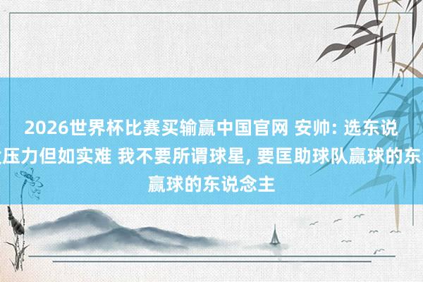 2026世界杯比赛买输赢中国官网 安帅: 选东说念主没压力但如实难 我不要所谓球星， 要匡助球队赢球的东说念主