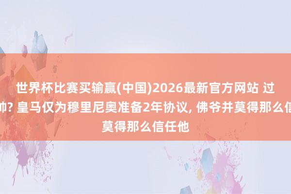 世界杯比赛买输赢(中国)2026最新官方网站 过渡主帅? 皇马仅为穆里尼奥准备2年协议， 佛爷并莫得那么信任他
