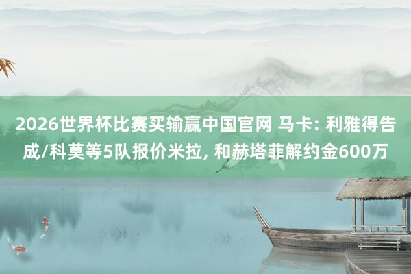2026世界杯比赛买输赢中国官网 马卡: 利雅得告成/科莫等5队报价米拉， 和赫塔菲解约金600万