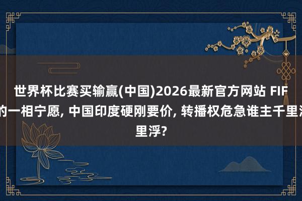世界杯比赛买输赢(中国)2026最新官方网站 FIFA的一相宁愿， 中国印度硬刚要价， 转播权危急谁主千里浮?