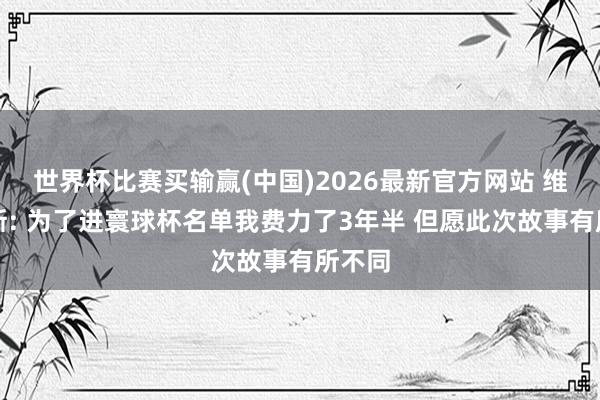 世界杯比赛买输赢(中国)2026最新官方网站 维尼修斯: 为了进寰球杯名单我费力了3年半 但愿此次故事有所不同
