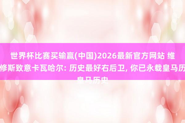 世界杯比赛买输赢(中国)2026最新官方网站 维尼修斯致意卡瓦哈尔: 历史最好右后卫， 你已永载皇马历史
