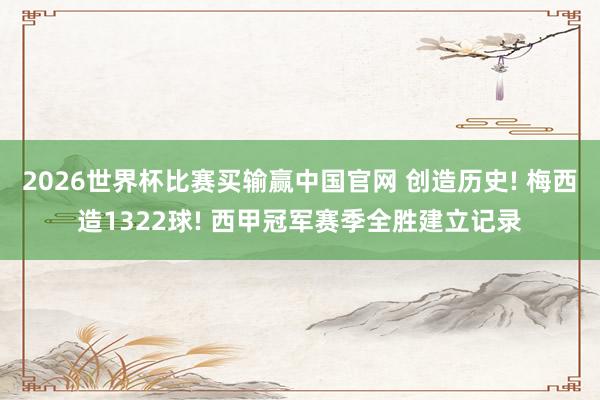 2026世界杯比赛买输赢中国官网 创造历史! 梅西造1322球! 西甲冠军赛季全胜建立记录