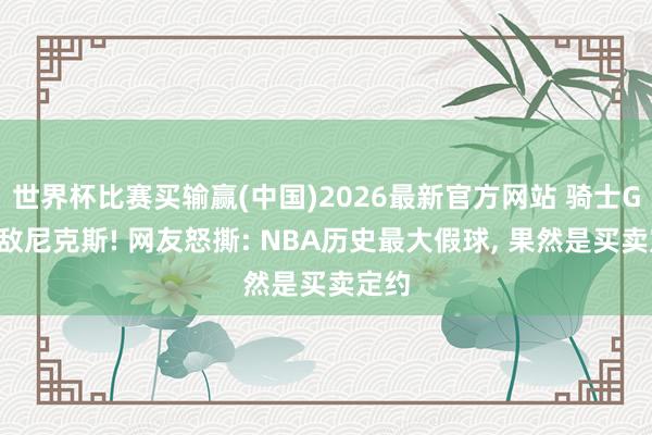 世界杯比赛买输赢(中国)2026最新官方网站 骑士G1不敌尼克斯! 网友怒撕: NBA历史最大假球， 果然是买卖定约