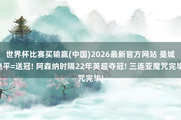 世界杯比赛买输赢(中国)2026最新官方网站 曼城绝平=送冠! 阿森纳时隔22年英超夺冠! 三连亚魔咒完毕!