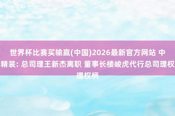 世界杯比赛买输赢(中国)2026最新官方网站 中天精装: 总司理王新杰离职 董事长楼峻虎代行总司理权柄