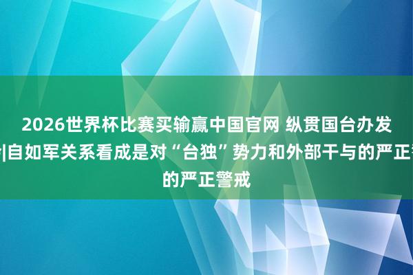 2026世界杯比赛买输赢中国官网 纵贯国台办发布会|自如军关系看成是对“台独”势力和外部干与的严正警戒