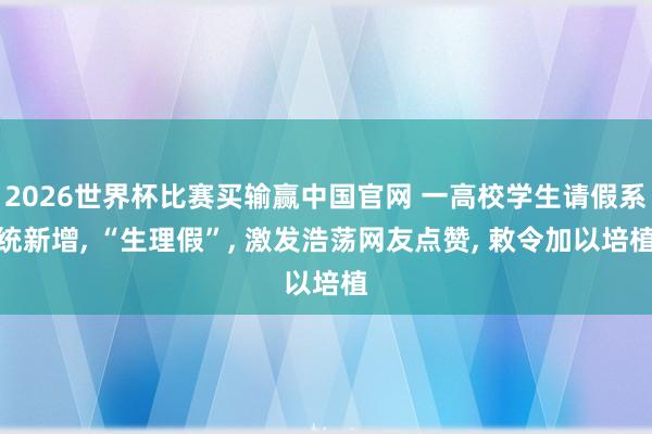 2026世界杯比赛买输赢中国官网 一高校学生请假系统新增， “生理假”， 激发浩荡网友点赞， 敕令加以培植
