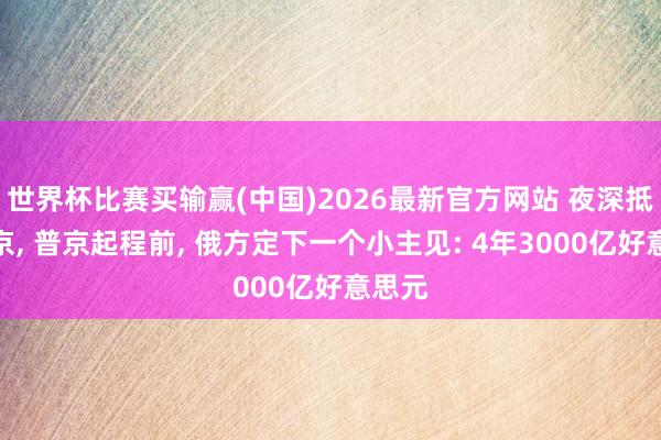 世界杯比赛买输赢(中国)2026最新官方网站 夜深抵达北京， 普京起程前， 俄方定下一个小主见: 4年3000亿好意思元