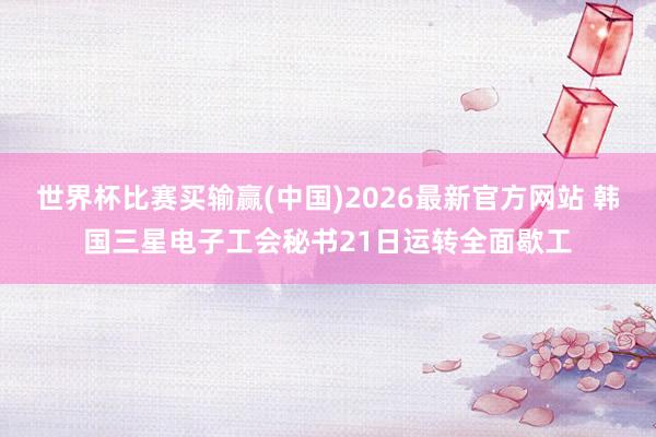 世界杯比赛买输赢(中国)2026最新官方网站 韩国三星电子工会秘书21日运转全面歇工
