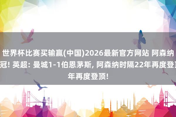 世界杯比赛买输赢(中国)2026最新官方网站 阿森纳夺冠! 英超: 曼城1-1伯恩茅斯， 阿森纳时隔22年再度登顶!