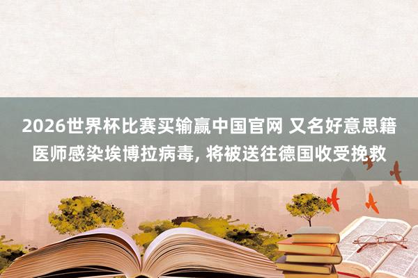 2026世界杯比赛买输赢中国官网 又名好意思籍医师感染埃博拉病毒， 将被送往德国收受挽救