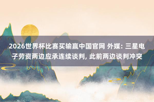 2026世界杯比赛买输赢中国官网 外媒: 三星电子劳资两边应承连续谈判， 此前两边谈判冲突