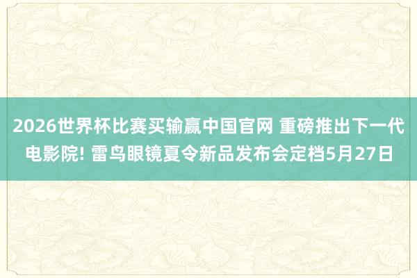2026世界杯比赛买输赢中国官网 重磅推出下一代电影院! 雷鸟眼镜夏令新品发布会定档5月27日