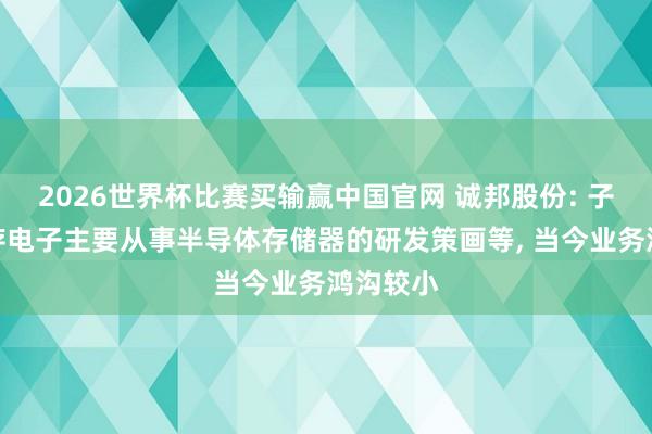 2026世界杯比赛买输赢中国官网 诚邦股份: 子公司芯存电子主要从事半导体存储器的研发策画等， 当今业务鸿沟较小