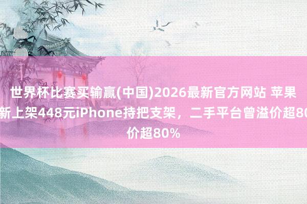 世界杯比赛买输赢(中国)2026最新官方网站 苹果重新上架448元iPhone持把支架，二手平台曾溢价超80%