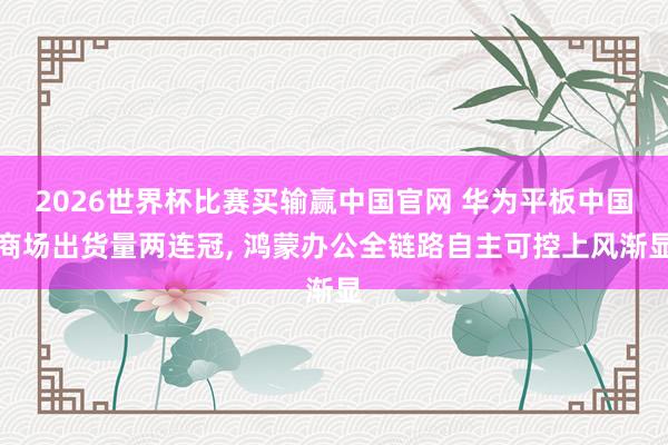 2026世界杯比赛买输赢中国官网 华为平板中国商场出货量两连冠， 鸿蒙办公全链路自主可控上风渐显