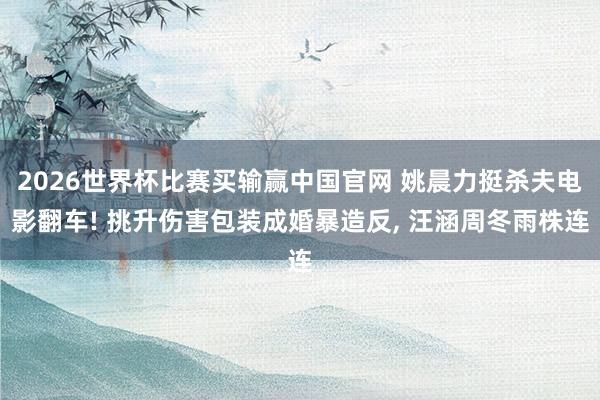 2026世界杯比赛买输赢中国官网 姚晨力挺杀夫电影翻车! 挑升伤害包装成婚暴造反， 汪涵周冬雨株连