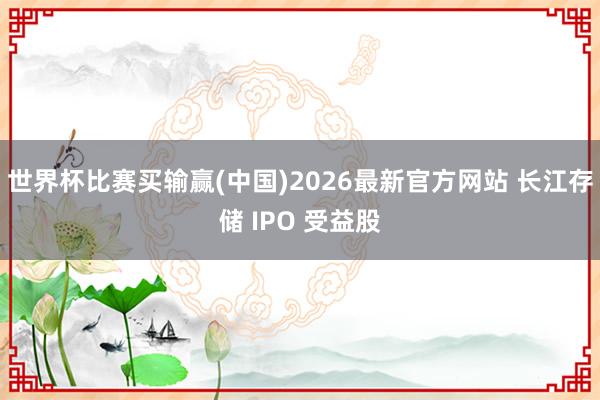世界杯比赛买输赢(中国)2026最新官方网站 长江存储 IPO 受益股
