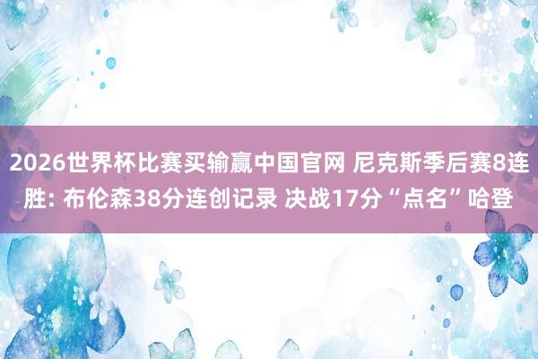 2026世界杯比赛买输赢中国官网 尼克斯季后赛8连胜: 布伦森38分连创记录 决战17分“点名”哈登
