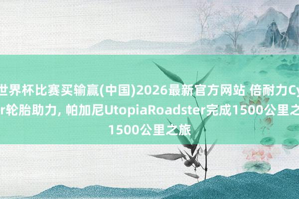 世界杯比赛买输赢(中国)2026最新官方网站 倍耐力Cyber轮胎助力， 帕加尼UtopiaRoadster完成1500公里之旅
