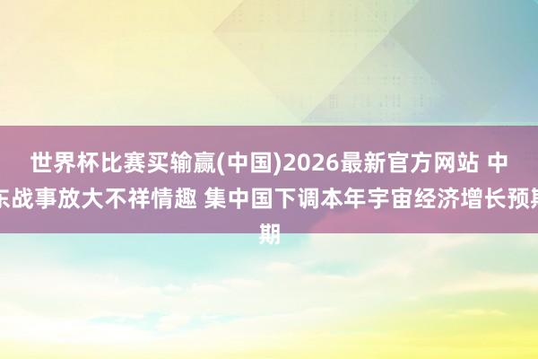 世界杯比赛买输赢(中国)2026最新官方网站 中东战事放大不祥情趣 集中国下调本年宇宙经济增长预期