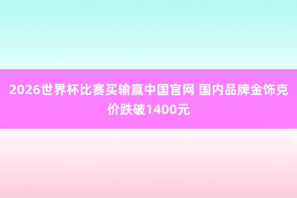 2026世界杯比赛买输赢中国官网 国内品牌金饰克价跌破1400元