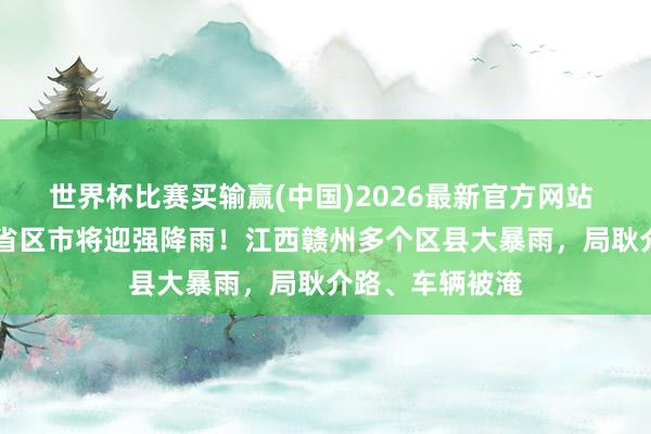 世界杯比赛买输赢(中国)2026最新官方网站 黄色预警，12省区市将迎强降雨！江西赣州多个区县大暴雨，局耿介路、车辆被淹