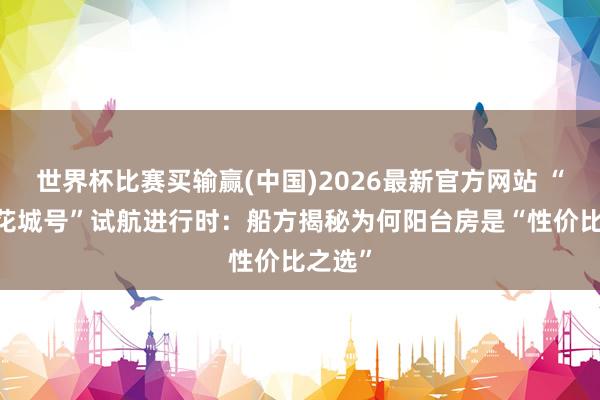 世界杯比赛买输赢(中国)2026最新官方网站 “爱达·花城号”试航进行时：船方揭秘为何阳台房是“性价比之选”