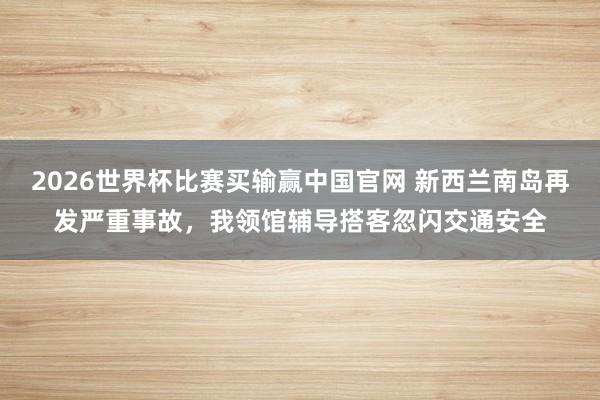 2026世界杯比赛买输赢中国官网 新西兰南岛再发严重事故，我领馆辅导搭客忽闪交通安全