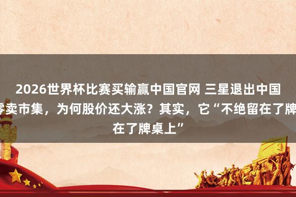 2026世界杯比赛买输赢中国官网 三星退出中国度电零卖市集，为何股价还大涨？其实，它“不绝留在了牌桌上”