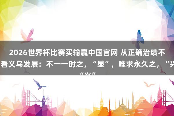 2026世界杯比赛买输赢中国官网 从正确治绩不雅看义乌发展：不一一时之，“显”，唯求永久之，“兴”