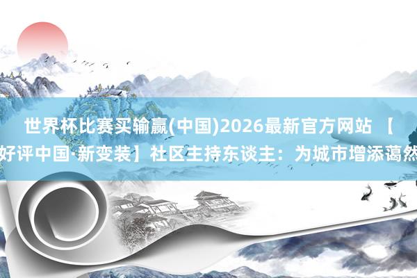 世界杯比赛买输赢(中国)2026最新官方网站 【好评中国·新变装】社区主持东谈主：为城市增添蔼然