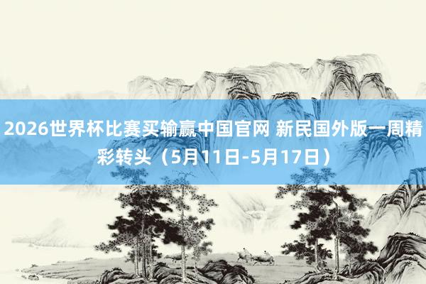 2026世界杯比赛买输赢中国官网 新民国外版一周精彩转头（5月11日-5月17日）