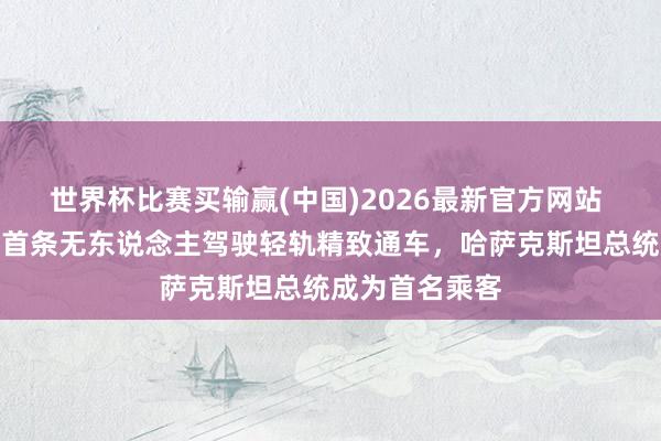 世界杯比赛买输赢(中国)2026最新官方网站 中企承建中亚首条无东说念主驾驶轻轨精致通车，哈萨克斯坦总统成为首名乘客