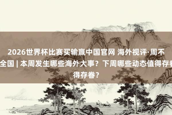 2026世界杯比赛买输赢中国官网 海外视评·周不雅全国 | 本周发生哪些海外大事？下周哪些动态值得存眷？