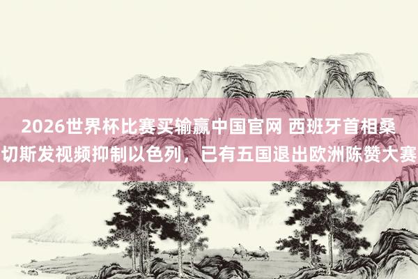 2026世界杯比赛买输赢中国官网 西班牙首相桑切斯发视频抑制以色列，已有五国退出欧洲陈赞大赛