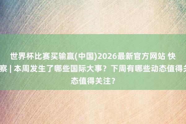 世界杯比赛买输赢(中国)2026最新官方网站 快不雅察 | 本周发生了哪些国际大事？下周有哪些动态值得关注？
